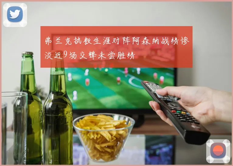 弗兰克执教生涯对阵阿森纳战绩惨淡近9场交锋未尝胜绩