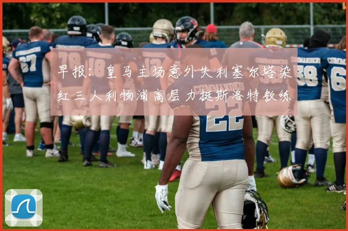 早报：皇马主场意外失利塞尔塔染红三人利物浦高层力挺斯洛特教练