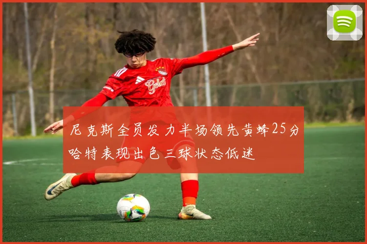 尼克斯全员发力半场领先黄蜂25分哈特表现出色三球状态低迷