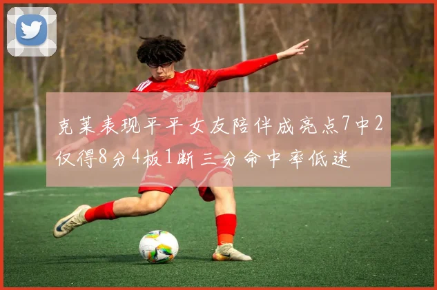 克莱表现平平女友陪伴成亮点7中2仅得8分4板1断三分命中率低迷