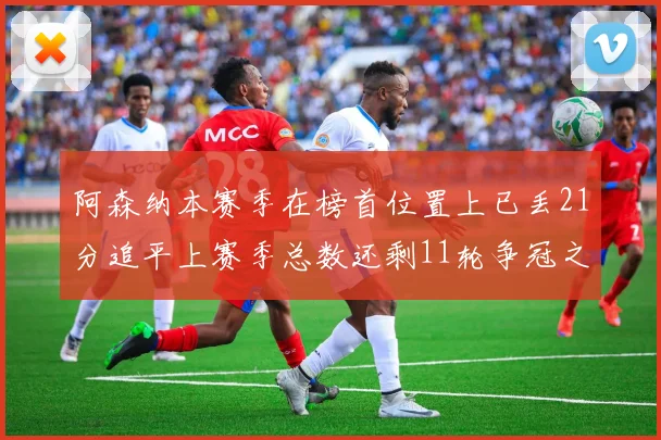 阿森纳本赛季在榜首位置上已丢21分追平上赛季总数还剩11轮争冠之路艰难