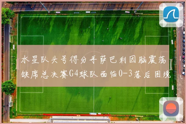 水星队头号得分手萨巴利因脑震荡缺席总决赛G4球队面临0-3落后困境