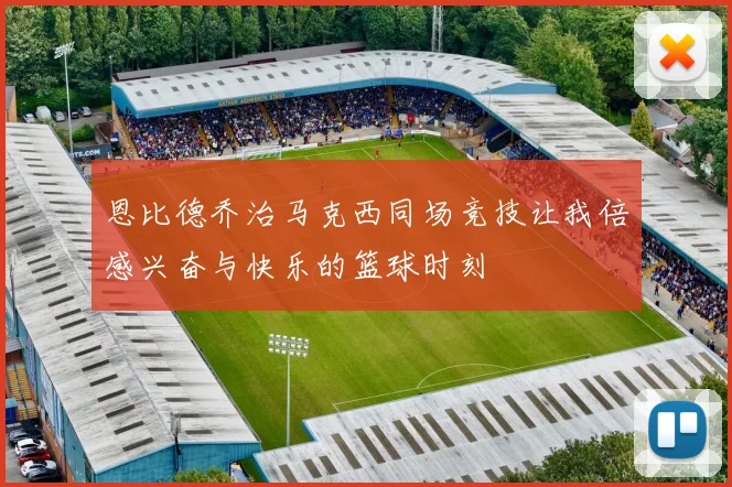 恩比德乔治马克西同场竞技让我倍感兴奋与快乐的篮球时刻