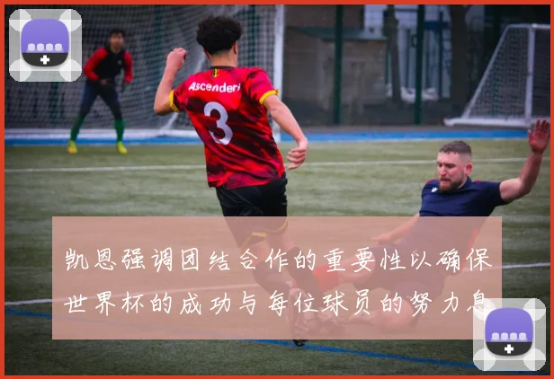 凯恩强调团结合作的重要性以确保世界杯的成功与每位球员的努力息息相关