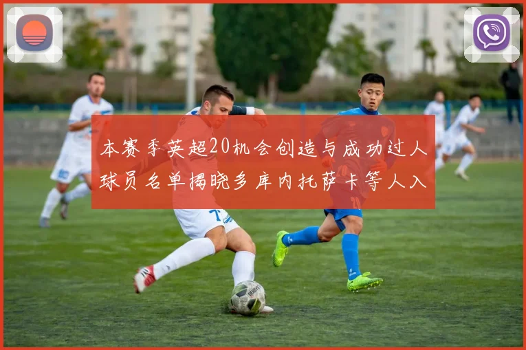 本赛季英超20机会创造与成功过人球员名单揭晓多库内托萨卡等人入选