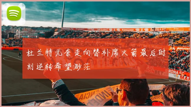 杜兰特无奈走向替补席火箭最后时刻逆转希望渺茫