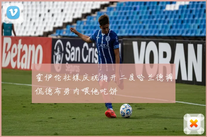 霍伊伦社媒庆祝梅开二度哈兰德调侃德布劳内喂他吃饼