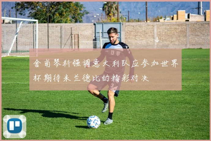 舍甫琴科强调意大利队应参加世界杯期待米兰德比的精彩对决