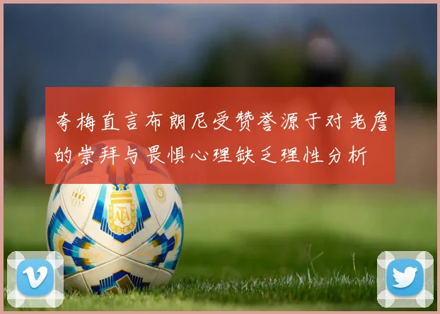 夸梅直言布朗尼受赞誉源于对老詹的崇拜与畏惧心理缺乏理性分析