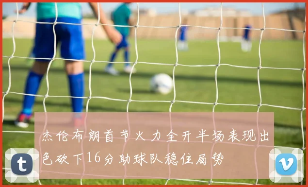 杰伦布朗首节火力全开半场表现出色砍下16分助球队稳住局势