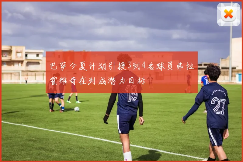 巴萨今夏计划引援3到4名球员弗拉霍维奇在列成潜力目标