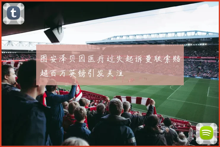图安泽贝因医疗过失起诉曼联索赔超百万英镑引发关注