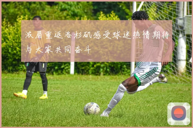 浓眉重返洛杉矶感受球迷热情期待与大家共同奋斗