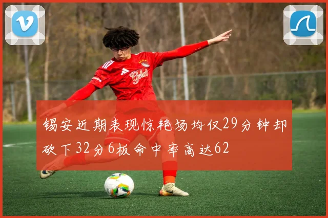 锡安近期表现惊艳场均仅29分钟却砍下32分6板命中率高达62