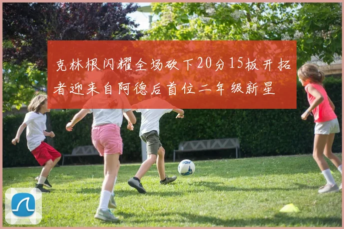 克林根闪耀全场砍下20分15板开拓者迎来自阿德后首位二年级新星