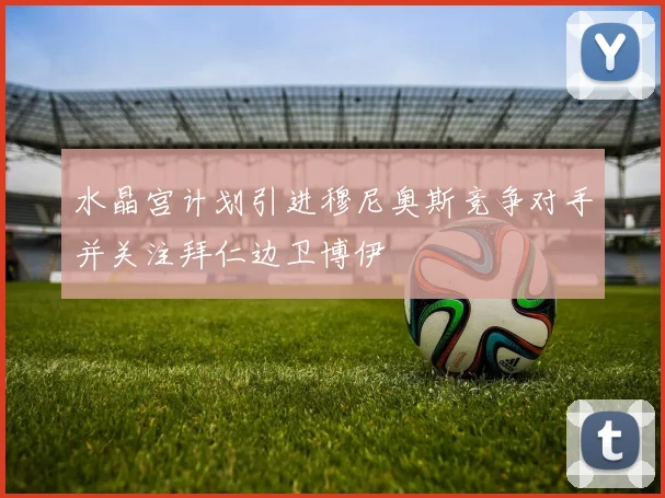 水晶宫计划引进穆尼奥斯竞争对手并关注拜仁边卫博伊