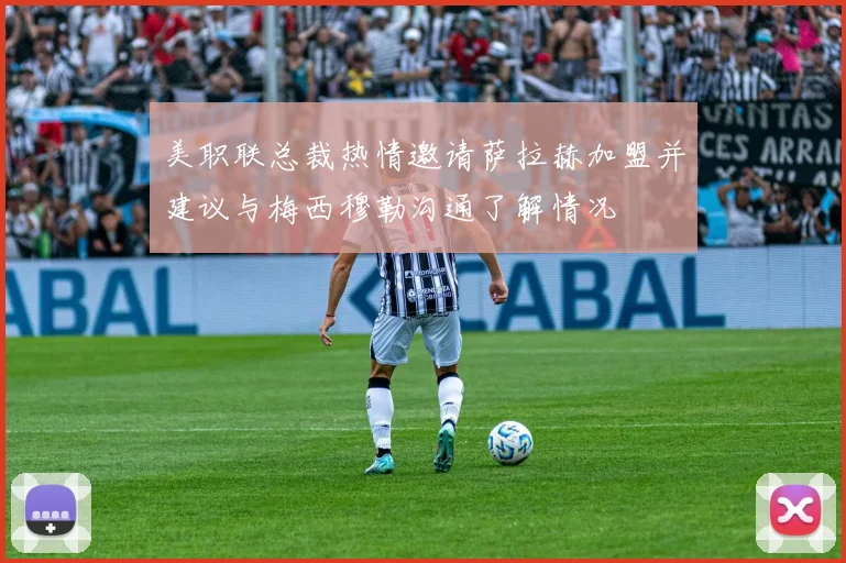 美职联总裁热情邀请萨拉赫加盟并建议与梅西穆勒沟通了解情况