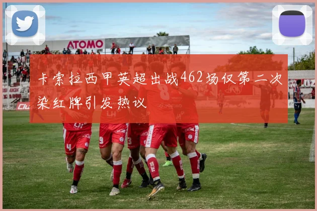 卡索拉西甲英超出战462场仅第二次染红牌引发热议