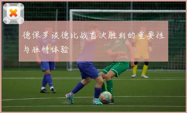 德保罗谈德比战首次胜利的重要性与独特体验
