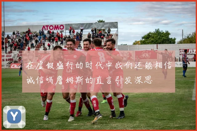 在虚假盛行的时代中我们还能相信诚信吗詹姆斯的直言引发深思