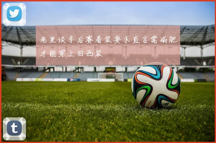 老里谈季后赛着装要求直言需减肥才能穿上旧西装