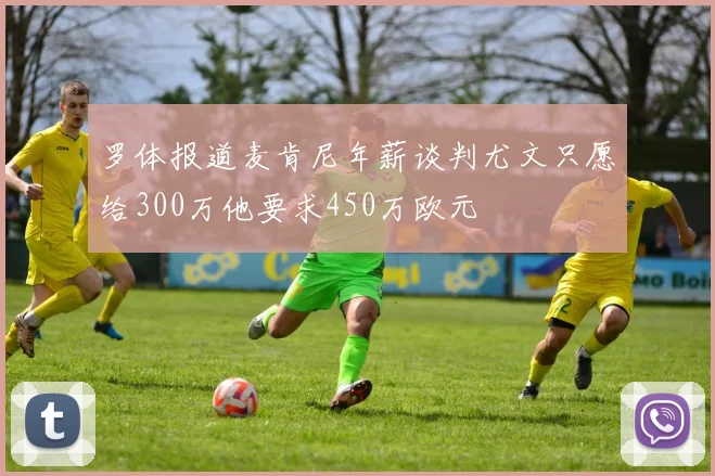 罗体报道麦肯尼年薪谈判尤文只愿给300万他要求450万欧元