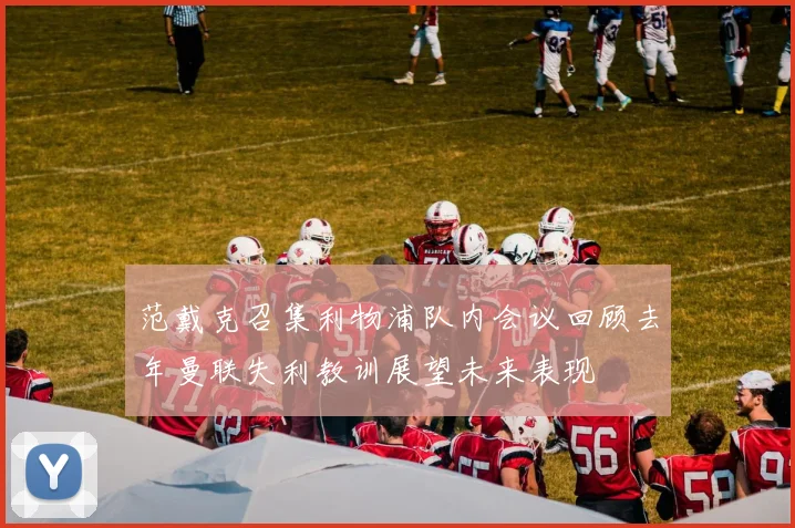 范戴克召集利物浦队内会议回顾去年曼联失利教训展望未来表现