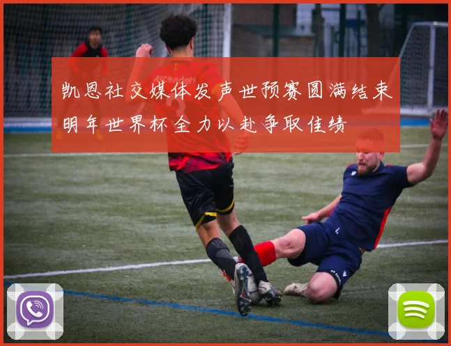 凯恩社交媒体发声世预赛圆满结束明年世界杯全力以赴争取佳绩