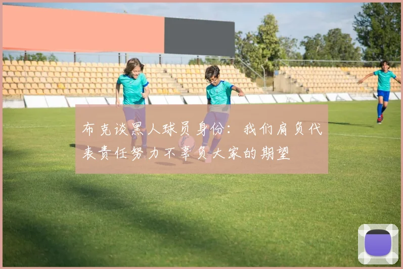布克谈黑人球员身份：我们肩负代表责任努力不辜负大家的期望