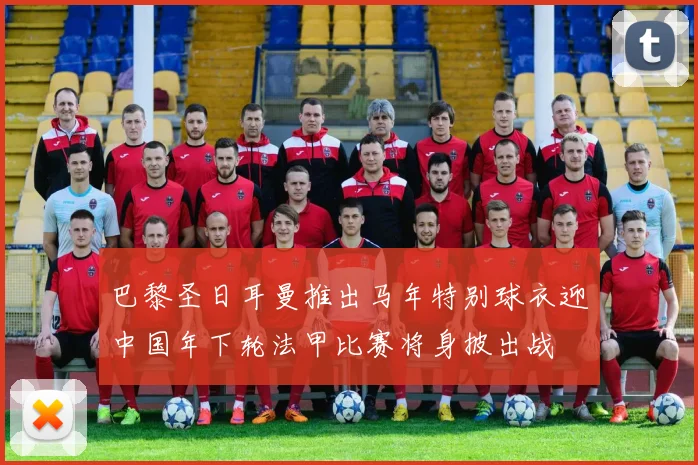 巴黎圣日耳曼推出马年特别球衣迎中国年下轮法甲比赛将身披出战