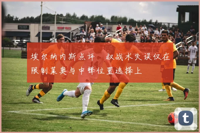埃尔纳内斯点评囧叔战术失误仅在限制莱奥与中锋位置选择上