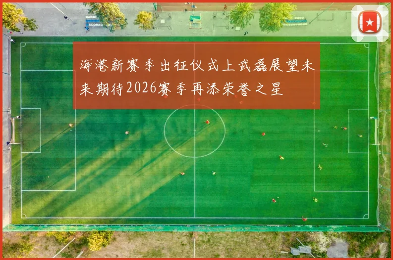 海港新赛季出征仪式上武磊展望未来期待2026赛季再添荣誉之星