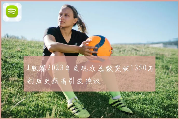 J联赛2023年度观众总数突破1350万创历史新高引发热议