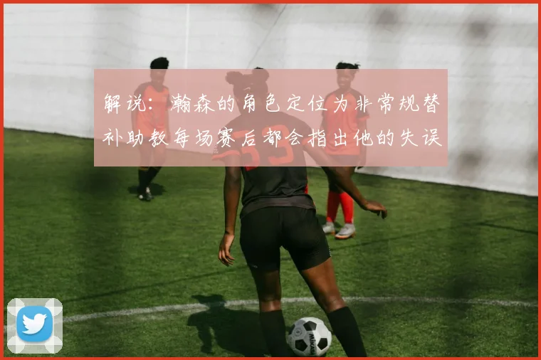 解说：瀚森的角色定位为非常规替补助教每场赛后都会指出他的失误