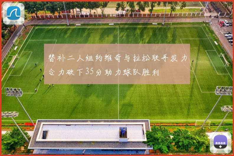 替补二人组约维奇与拉松联手发力合力砍下35分助力球队胜利