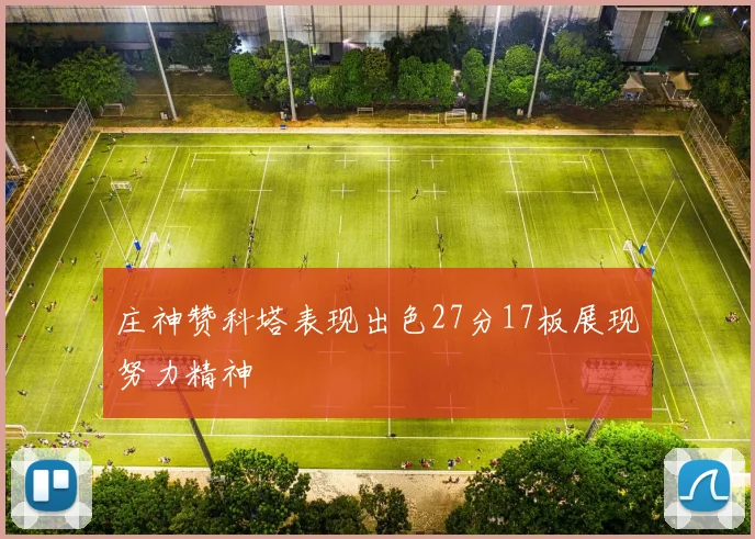 庄神赞科塔表现出色27分17板展现努力精神