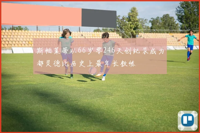 斯帕莱蒂以66岁零246天创纪录成为都灵德比历史上最年长教练