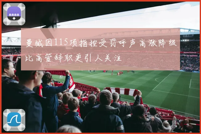 曼城因115项指控受罚呼声高涨降级比高管辞职更引人关注