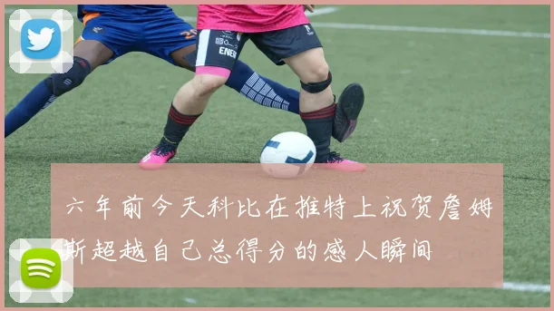 六年前今天科比在推特上祝贺詹姆斯超越自己总得分的感人瞬间