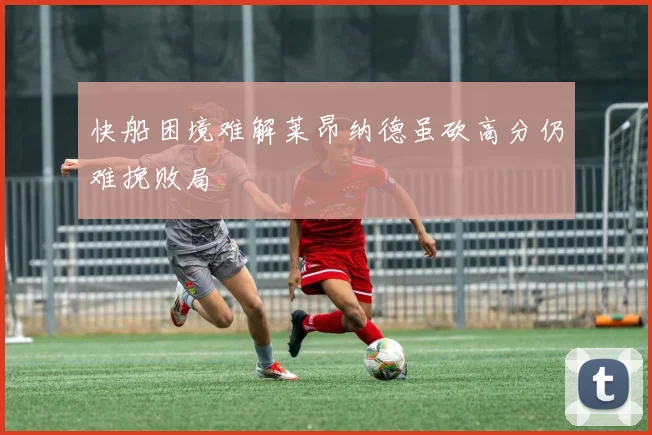 快船困境难解莱昂纳德虽砍高分仍难挽败局