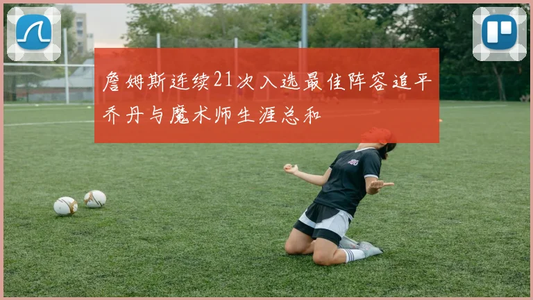 詹姆斯连续21次入选最佳阵容追平乔丹与魔术师生涯总和