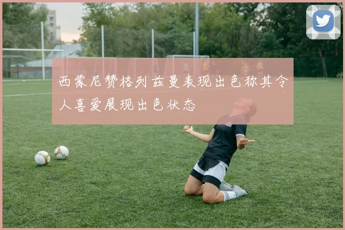西蒙尼赞格列兹曼表现出色称其令人喜爱展现出色状态