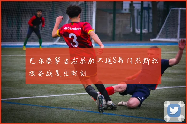 巴尔泰萨吉右屈肌不适S希门尼斯积极备战复出时刻