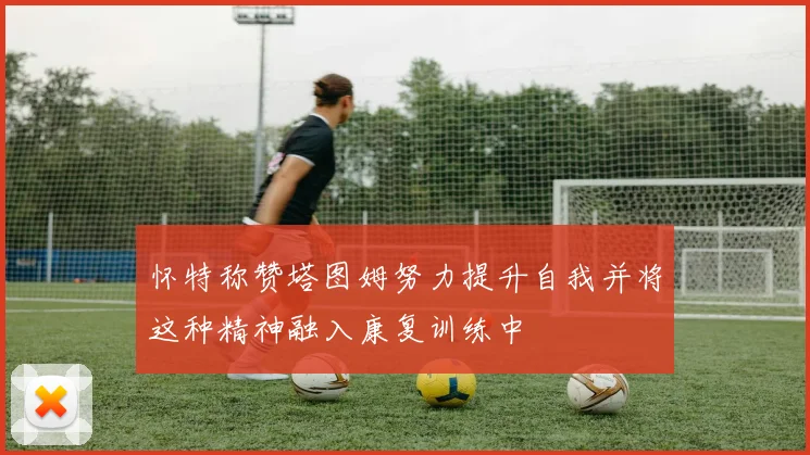 怀特称赞塔图姆努力提升自我并将这种精神融入康复训练中