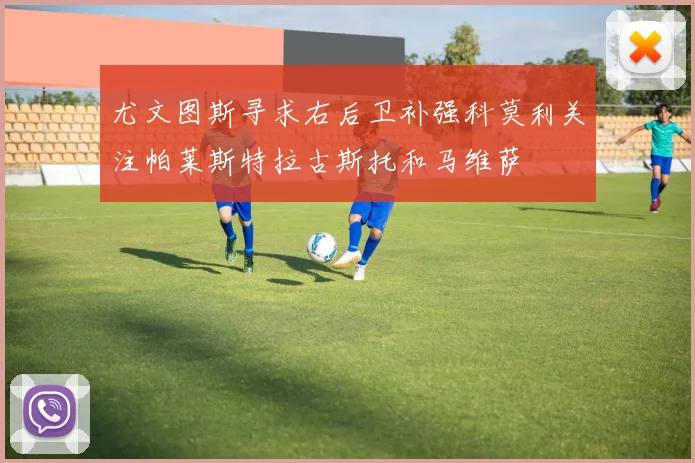 尤文图斯寻求右后卫补强科莫利关注帕莱斯特拉古斯托和马维萨