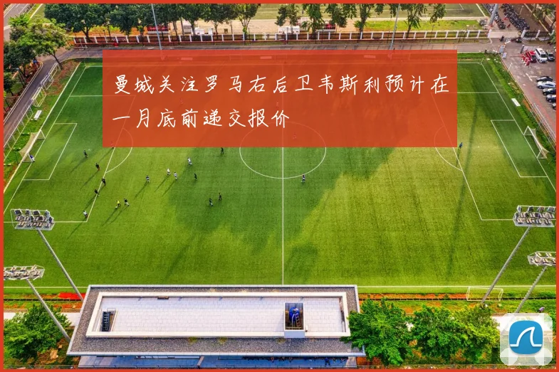 曼城关注罗马右后卫韦斯利预计在一月底前递交报价