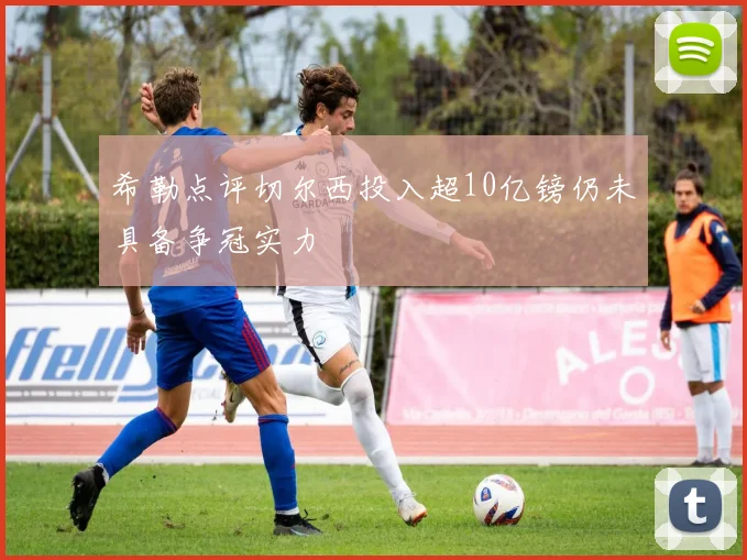 希勒点评切尔西投入超10亿镑仍未具备争冠实力