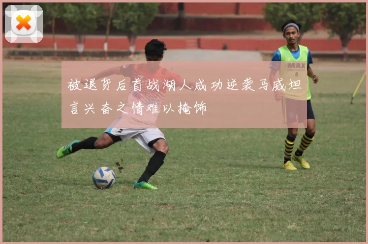 被退货后首战湖人成功逆袭马威坦言兴奋之情难以掩饰