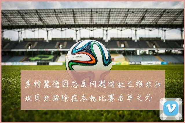 多特蒙德因态度问题将杜兰维尔和坎贝尔排除在本轮比赛名单之外