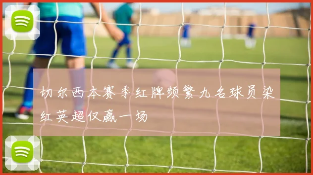 切尔西本赛季红牌频繁九名球员染红英超仅赢一场
